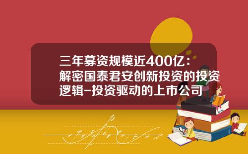 三年募资规模近400亿：解密国泰君安创新投资的投资逻辑-投资驱动的上市公司