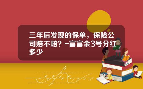 三年后发现的保单，保险公司赔不赔？-富富余3号分红多少
