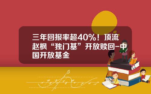 三年回报率超40%！顶流赵枫“独门基”开放赎回-中国开放基金