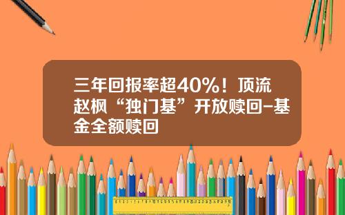 三年回报率超40%!顶流赵枫“独门基”开放赎回-基金全额赎回 三年回报率超40%!顶流赵枫“独门基”开放赎回-基金全额赎回