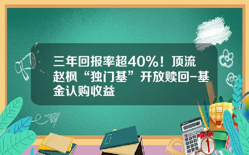 三年回报率超40%！顶流赵枫“独门基”开放赎回-基金认购收益