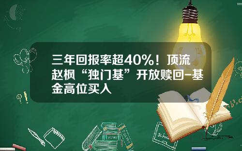 三年回报率超40%!顶流赵枫“独门基”开放赎回-基金高位买入 三年回报率超40%!顶流赵枫“独门基”开放赎回-基金高位买入