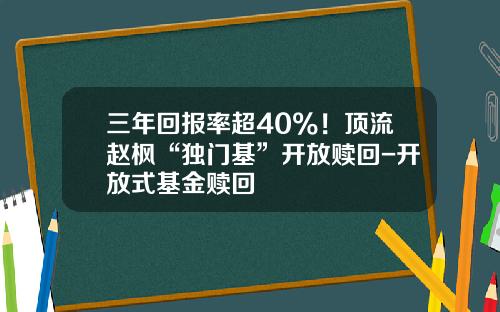 三年回报率超40%！顶流赵枫“独门基”开放赎回-开放式基金赎回