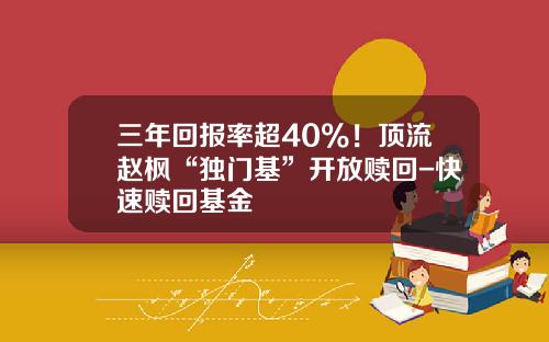 三年回报率超40%!顶流赵枫“独门基”开放赎回-快速赎回基金 三年回报率超40%!顶流赵枫“独门基”开放赎回-快速赎回基金