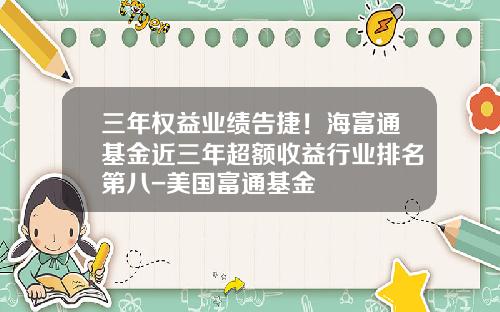 三年权益业绩告捷！海富通基金近三年超额收益行业排名第八-美国富通基金