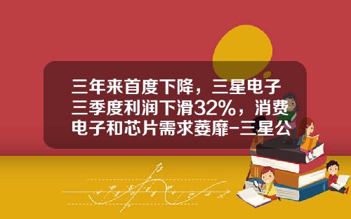 三年来首度下降，三星电子三季度利润下滑32%，消费电子和芯片需求萎靡-三星公司利润