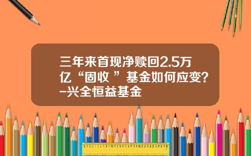 三年来首现净赎回2.5万亿“固收+”基金如何应变？-兴全恒益基金