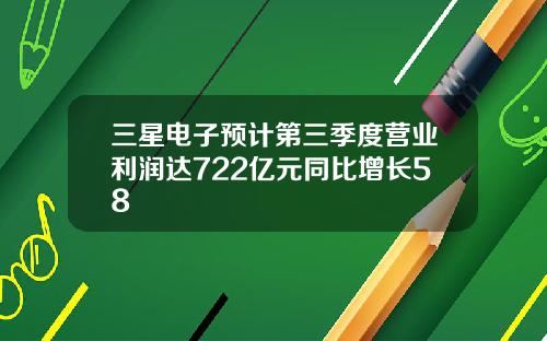 三星电子预计第三季度营业利润达722亿元同比增长58