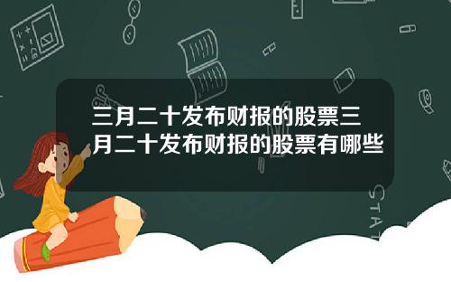 三月二十发布财报的股票三月二十发布财报的股票有哪些
