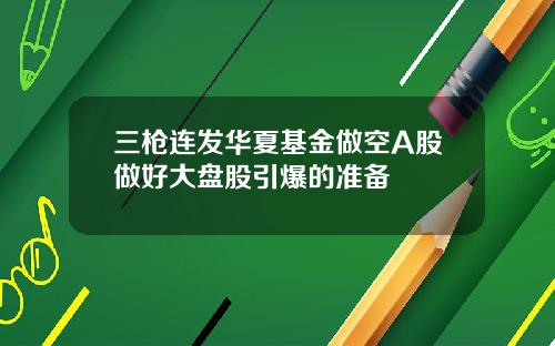 三枪连发华夏基金做空A股做好大盘股引爆的准备