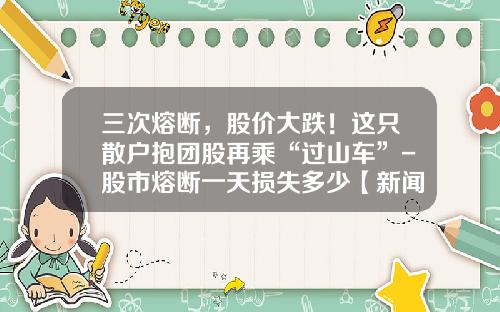 三次熔断，股价大跌！这只散户抱团股再乘“过山车”-股市熔断一天损失多少【新闻】