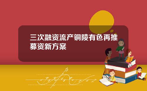 三次融资流产铜陵有色再推募资新方案 三次融资流产铜陵有色再推募资新方案