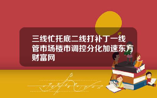 三线忙托底二线打补丁一线管市场楼市调控分化加速东方财富网