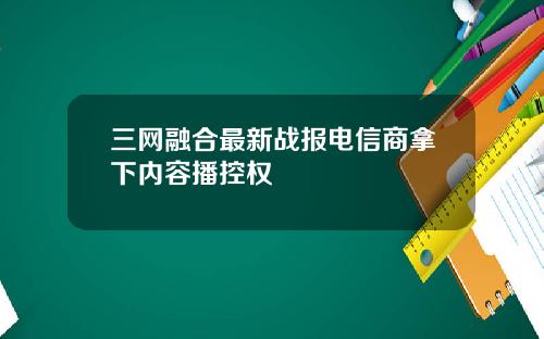 三网融合最新战报电信商拿下内容播控权
