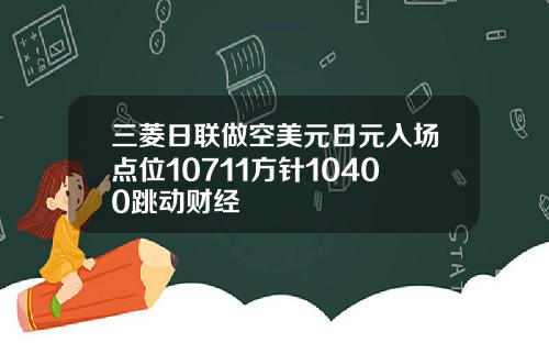 三菱日联做空美元日元入场点位10711方针10400跳动财经