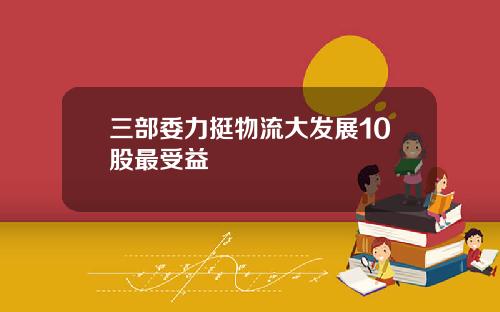 三部委力挺物流大发展10股最受益