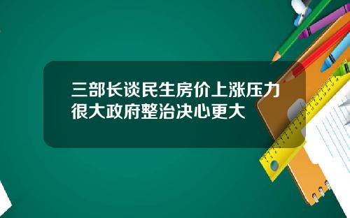三部长谈民生房价上涨压力很大政府整治决心更大