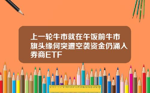上一轮牛市就在午饭前牛市旗头缘何突遭空袭资金仍涌入券商ETF