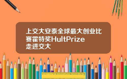 上交大安泰全球最大创业比赛霍特奖HultPrize走进交大