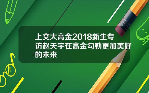 上交大高金2018新生专访赵天宇在高金勾勒更加美好的未来
