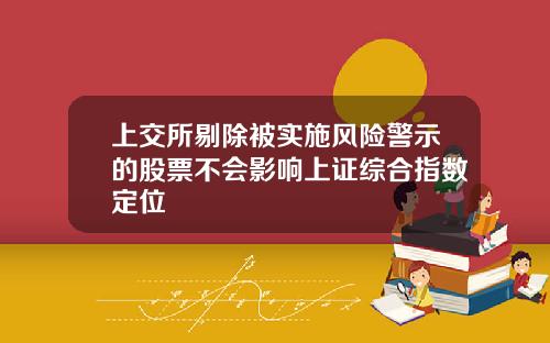 上交所剔除被实施风险警示的股票不会影响上证综合指数定位
