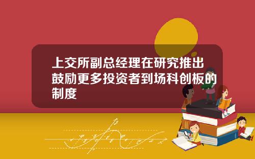 上交所副总经理在研究推出鼓励更多投资者到场科创板的制度