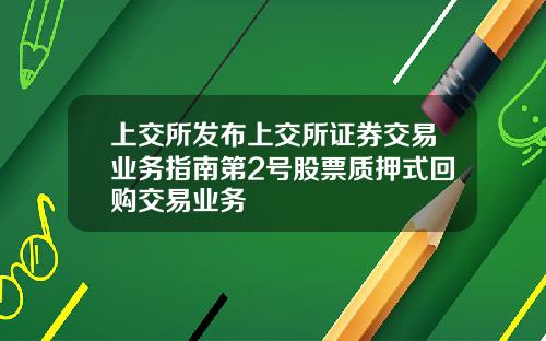 上交所发布上交所证券交易业务指南第2号股票质押式回购交易业务