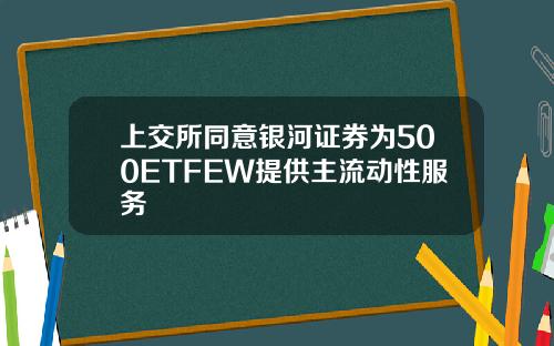 上交所同意银河证券为500ETFEW提供主流动性服务