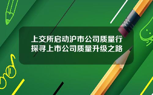 上交所启动沪市公司质量行探寻上市公司质量升级之路