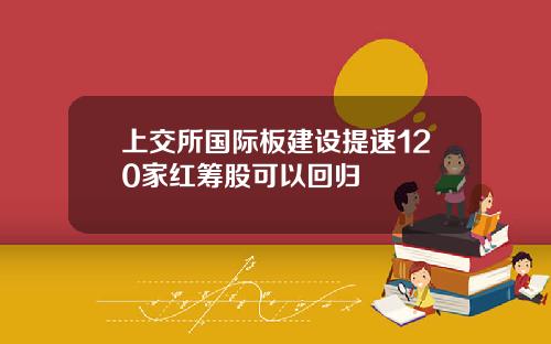 上交所国际板建设提速120家红筹股可以回归