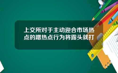上交所对于主动迎合市场热点的蹭热点行为将露头就打