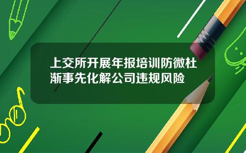 上交所开展年报培训防微杜渐事先化解公司违规风险