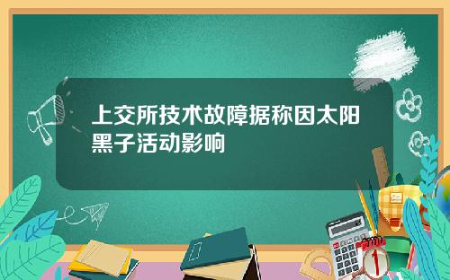 上交所技术故障据称因太阳黑子活动影响