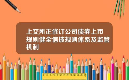 上交所正修订公司债券上市规则健全信披规则体系及监管机制
