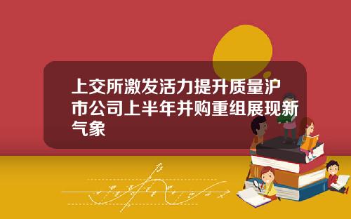 上交所激发活力提升质量沪市公司上半年并购重组展现新气象
