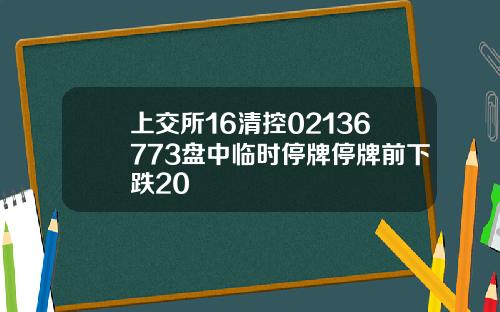 上交所16清控02136773盘中临时停牌停牌前下跌20