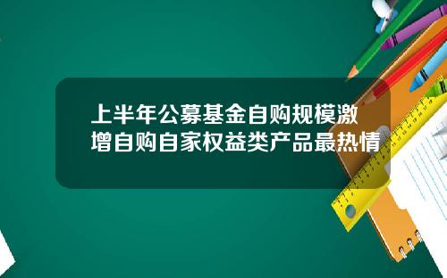上半年公募基金自购规模激增自购自家权益类产品最热情