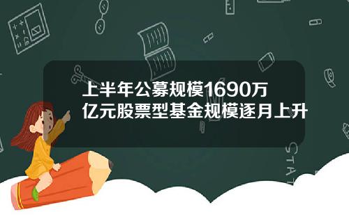 上半年公募规模1690万亿元股票型基金规模逐月上升 上半年公募规模1690万亿元股票型基金规模逐月上升