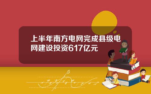 上半年南方电网完成县级电网建设投资617亿元