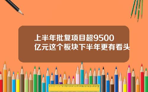 上半年批复项目超9500亿元这个板块下半年更有看头