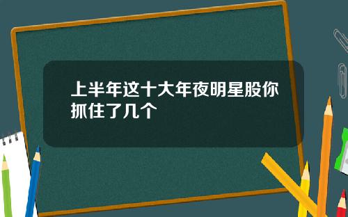 上半年这十大年夜明星股你抓住了几个