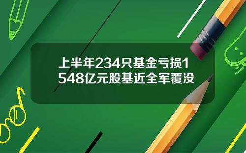 上半年234只基金亏损1548亿元股基近全军覆没