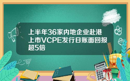 上半年36家内地企业赴港上市VCPE发行日账面回报超5倍