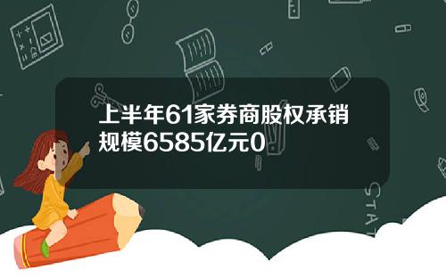 上半年61家券商股权承销规模6585亿元0