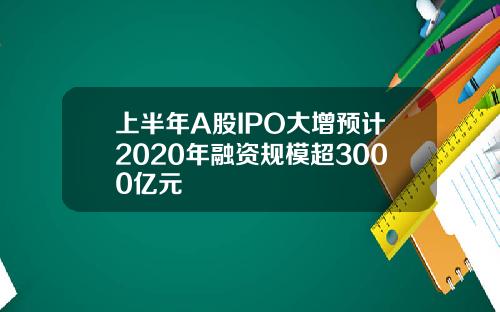 上半年A股IPO大增预计2020年融资规模超3000亿元