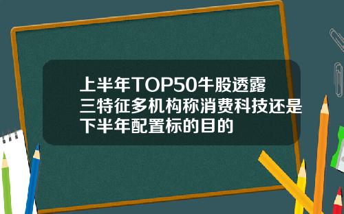 上半年TOP50牛股透露三特征多机构称消费科技还是下半年配置标的目的