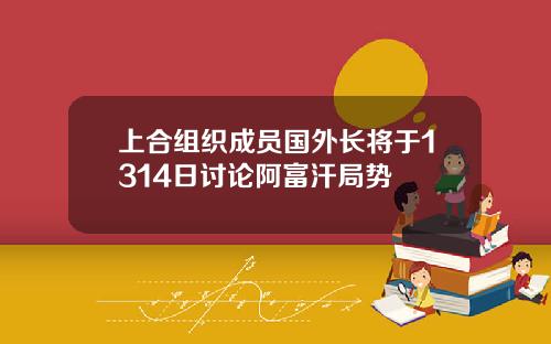 上合组织成员国外长将于1314日讨论阿富汗局势 上合组织成员国外长将于1314日讨论阿富汗局势