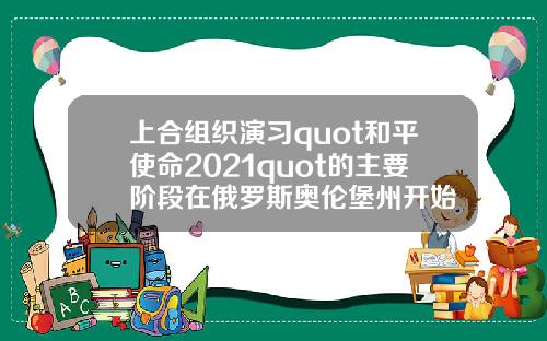 上合组织演习quot和平使命2021quot的主要阶段在俄罗斯奥伦堡州开始 上合组织演习quot和平使命2021quot的主要阶段在俄罗斯奥伦堡州开始