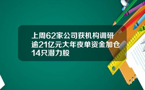 上周62家公司获机构调研逾21亿元大年夜单资金加仓14只潜力股 上周62家公司获机构调研逾21亿元大年夜单资金加仓14只潜力股
