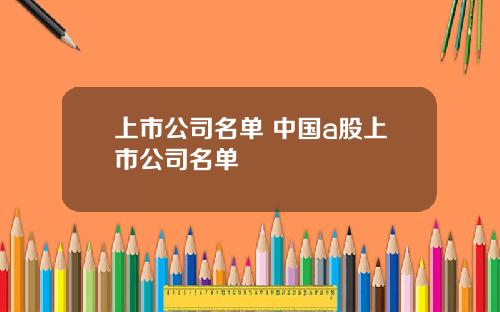 上市公司名单 中国a股上市公司名单 上市公司名单 中国a股上市公司名单